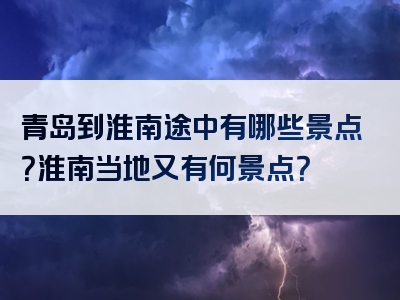 青岛到淮南途中有哪些景点？淮南当地又有何景点？