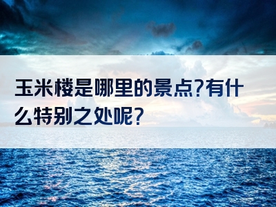 玉米楼是哪里的景点？有什么特别之处呢？