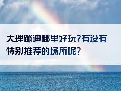 大理蹦迪哪里好玩？有没有特别推荐的场所呢？