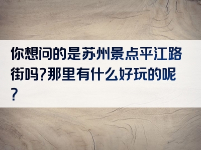 你想问的是苏州景点平江路街吗？那里有什么好玩的呢？