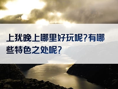 上犹晚上哪里好玩呢？有哪些特色之处呢？