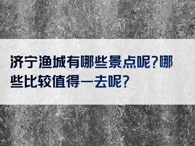 济宁渔城有哪些景点呢？哪些比较值得一去呢？