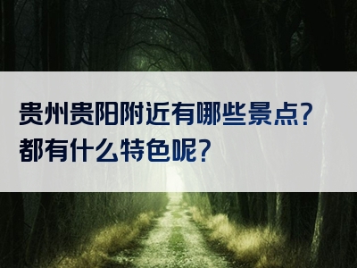 贵州贵阳附近有哪些景点？都有什么特色呢？