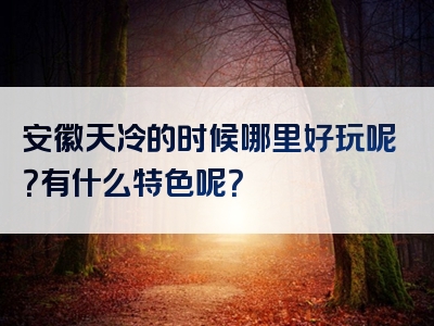 安徽天冷的时候哪里好玩呢？有什么特色呢？