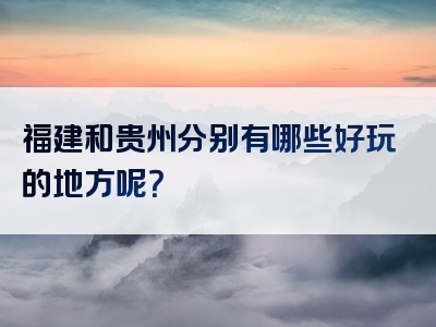 福建和贵州分别有哪些好玩的地方呢？