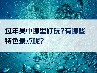 过年吴中哪里好玩？有哪些特色景点呢？