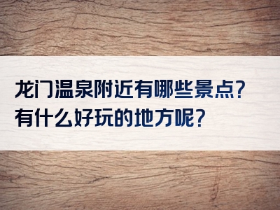 龙门温泉附近有哪些景点？有什么好玩的地方呢？