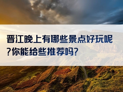 晋江晚上有哪些景点好玩呢？你能给些推荐吗？