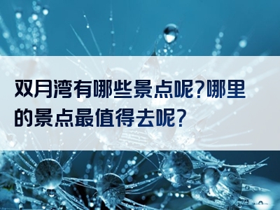 双月湾有哪些景点呢？哪里的景点最值得去呢？