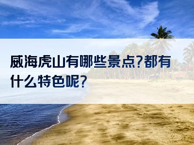 威海虎山有哪些景点？都有什么特色呢？