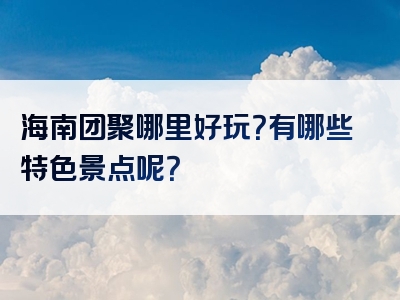 海南团聚哪里好玩？有哪些特色景点呢？