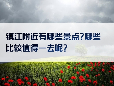 镇江附近有哪些景点？哪些比较值得一去呢？