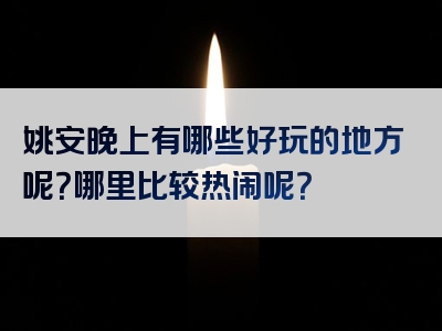 姚安晚上有哪些好玩的地方呢？哪里比较热闹呢？