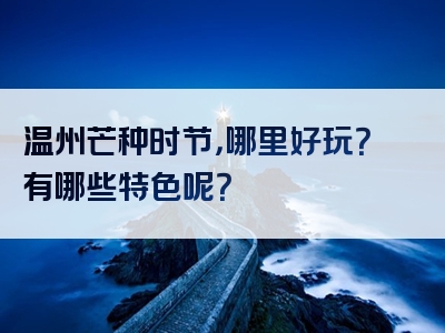 温州芒种时节，哪里好玩？有哪些特色呢？