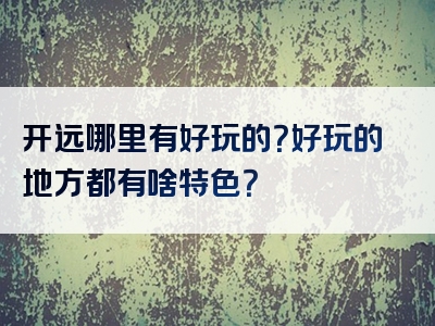 开远哪里有好玩的？好玩的地方都有啥特色？