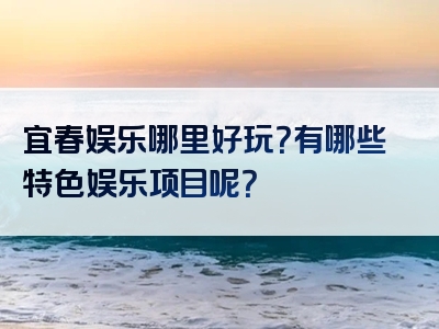 宜春娱乐哪里好玩？有哪些特色娱乐项目呢？