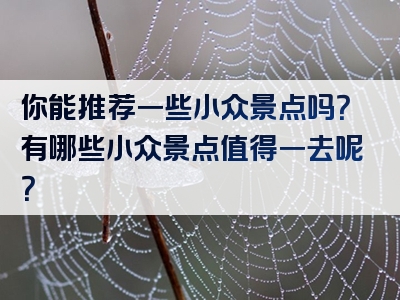 你能推荐一些小众景点吗？有哪些小众景点值得一去呢？