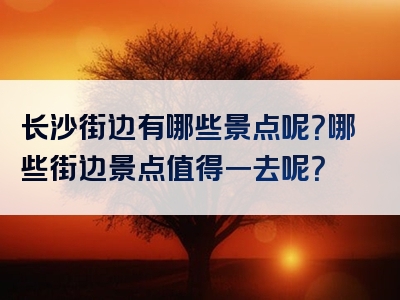 长沙街边有哪些景点呢？哪些街边景点值得一去呢？