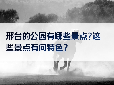 邢台的公园有哪些景点？这些景点有何特色？