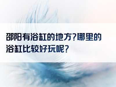 邵阳有浴缸的地方？哪里的浴缸比较好玩呢？