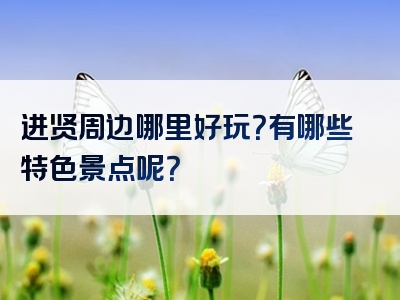 进贤周边哪里好玩？有哪些特色景点呢？