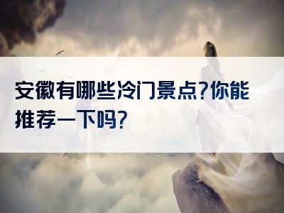 安徽有哪些冷门景点？你能推荐一下吗？