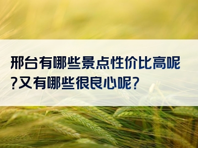 邢台有哪些景点性价比高呢？又有哪些很良心呢？