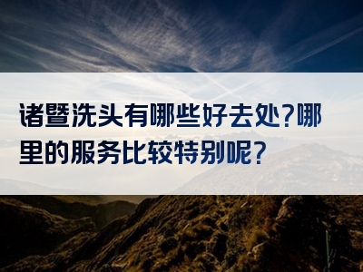 诸暨洗头有哪些好去处？哪里的服务比较特别呢？