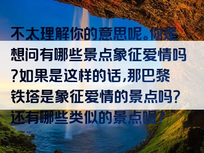 不太理解你的意思呢。你是想问有哪些景点象征爱情吗？如果是这样的话，那巴黎铁塔是象征爱情的景点吗？还有哪些类似的景点呢？