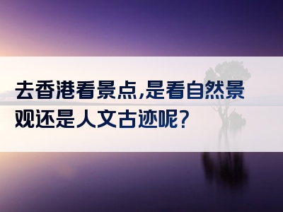 去香港看景点，是看自然景观还是人文古迹呢？