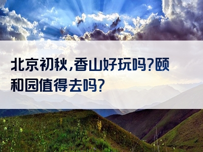 北京初秋，香山好玩吗？颐和园值得去吗？