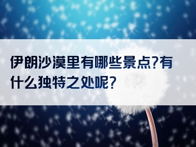 伊朗沙漠里有哪些景点？有什么独特之处呢？