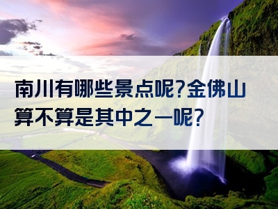 南川有哪些景点呢？金佛山算不算是其中之一呢？