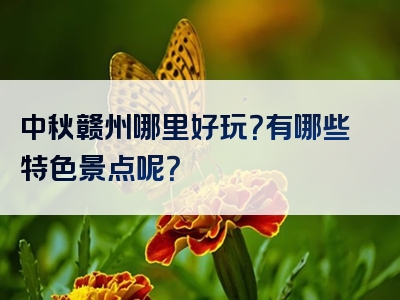 中秋赣州哪里好玩？有哪些特色景点呢？
