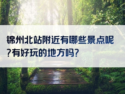 锦州北站附近有哪些景点呢？有好玩的地方吗？