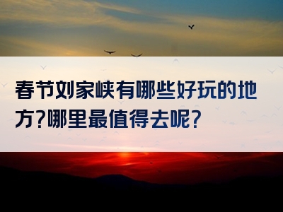 春节刘家峡有哪些好玩的地方？哪里最值得去呢？