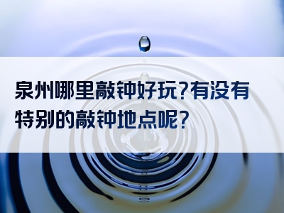 泉州哪里敲钟好玩？有没有特别的敲钟地点呢？