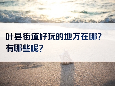叶县街道好玩的地方在哪?有哪些呢?