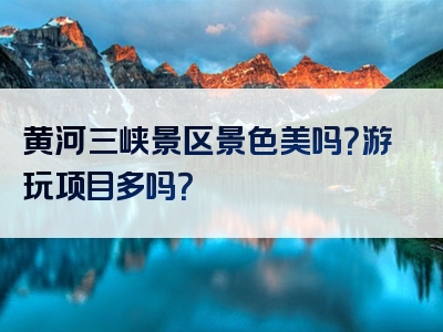 黄河三峡景区景色美吗？游玩项目多吗？