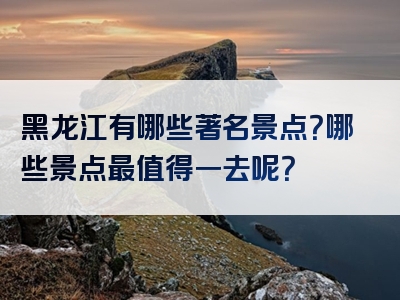 黑龙江有哪些著名景点？哪些景点最值得一去呢？