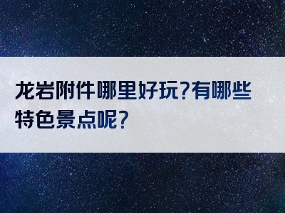 龙岩附件哪里好玩？有哪些特色景点呢？