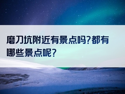 磨刀坑附近有景点吗？都有哪些景点呢？