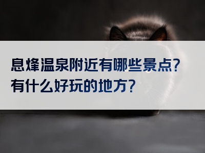 息烽温泉附近有哪些景点？有什么好玩的地方？