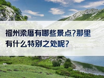 福州梁厝有哪些景点？那里有什么特别之处呢？