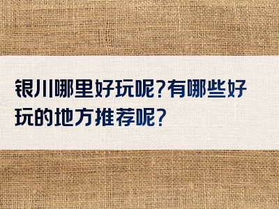 银川哪里好玩呢？有哪些好玩的地方推荐呢？