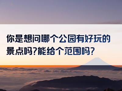 你是想问哪个公园有好玩的景点吗？能给个范围吗？