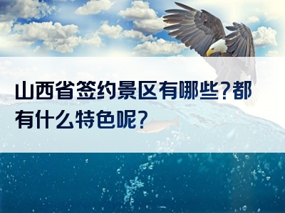 山西省签约景区有哪些？都有什么特色呢？