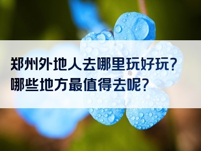 郑州外地人去哪里玩好玩？哪些地方最值得去呢？