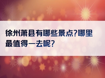 徐州萧县有哪些景点？哪里最值得一去呢？