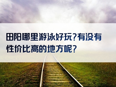 田阳哪里游泳好玩？有没有性价比高的地方呢？